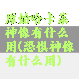 原始哈卡莱神像有什么用(恐惧神像有什么用)