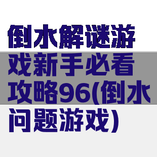 倒水解谜游戏新手必看攻略96(倒水问题游戏)