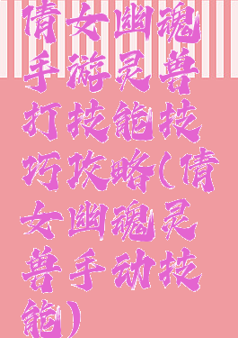 倩女幽魂手游灵兽打技能技巧攻略(倩女幽魂灵兽手动技能)