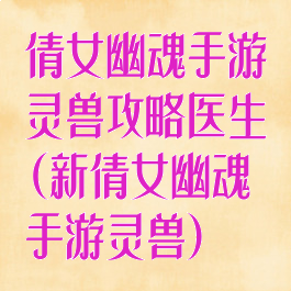 倩女幽魂手游灵兽攻略医生(新倩女幽魂手游灵兽)