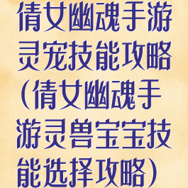 倩女幽魂手游灵宠技能攻略(倩女幽魂手游灵兽宝宝技能选择攻略)