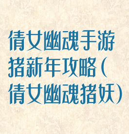 倩女幽魂手游猪新年攻略(倩女幽魂猪妖)