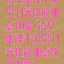 倩女幽魂手游男刀客技能加点攻略(倩女幽魂手游男刀客技能加点攻略视频)