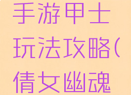 倩女幽魂手游甲士玩法攻略(倩女幽魂游戏甲士)