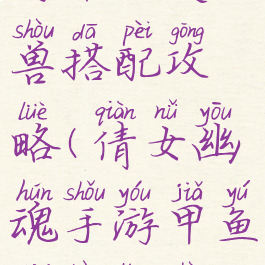 倩女幽魂手游甲士灵兽搭配攻略(倩女幽魂手游甲鱼结伴灵兽选择)