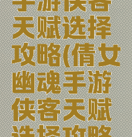 倩女幽魂手游侠客天赋选择攻略(倩女幽魂手游侠客天赋选择攻略视频)