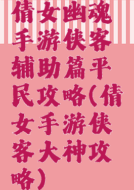 倩女幽魂手游侠客辅助篇平民攻略(倩女手游侠客大神攻略)