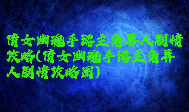 倩女幽魂手游主角异人剧情攻略(倩女幽魂手游主角异人剧情攻略图)