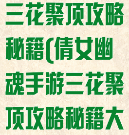 倩女幽魂手游三花聚顶攻略秘籍(倩女幽魂手游三花聚顶攻略秘籍大全)