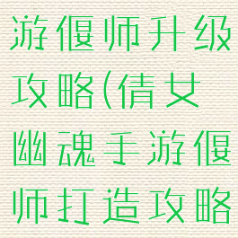 倩女幽魂手游偃师升级攻略(倩女幽魂手游偃师打造攻略)