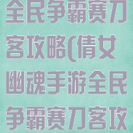 倩女幽魂手游全民争霸赛刀客攻略(倩女幽魂手游全民争霸赛刀客攻略视频)