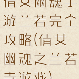 倩女幽魂手游兰若完全攻略(倩女幽魂之兰若寺游戏)
