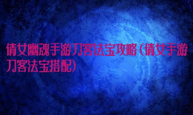 倩女幽魂手游刀客法宝攻略(倩女手游刀客法宝搭配)