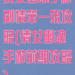 倩女幽魂手游剧情第一张攻略(倩女幽魂手游前期攻略)