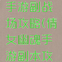 倩女幽魂手游副战场攻略(倩女幽魂手游副本攻略)