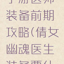 倩女幽魂手游医师装备前期攻略(倩女幽魂医生装备要什么属性好)
