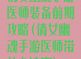 倩女幽魂手游医师装备前期攻略(倩女幽魂手游医师带什么法宝)
