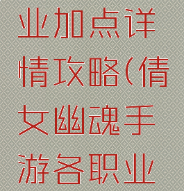 倩女幽魂手游各职业加点详情攻略(倩女幽魂手游各职业加点详情攻略视频)