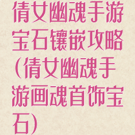 倩女幽魂手游宝石镶嵌攻略(倩女幽魂手游画魂首饰宝石)