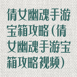 倩女幽魂手游宝箱攻略(倩女幽魂手游宝箱攻略视频)