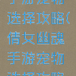 倩女幽魂手游宠物选择攻略(倩女幽魂手游宠物选择攻略图)