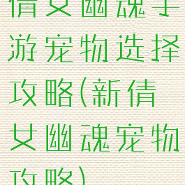 倩女幽魂手游宠物选择攻略(新倩女幽魂宠物攻略)