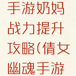 倩女幽魂手游奶妈战力提升攻略(倩女幽魂手游奶爸攻略)