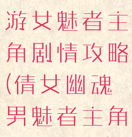 倩女幽魂手游女魅者主角剧情攻略(倩女幽魂男魅者主角剧情攻略)