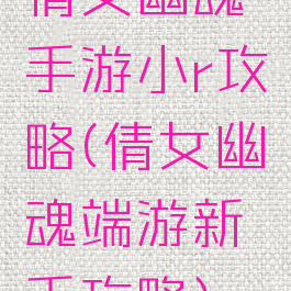 倩女幽魂手游小r攻略(倩女幽魂端游新手攻略)