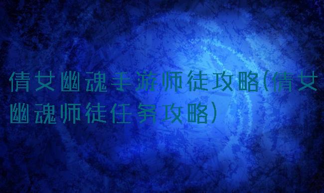 倩女幽魂手游师徒攻略(倩女幽魂师徒任务攻略)