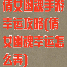 倩女幽魂手游幸运攻略(倩女幽魂幸运怎么弄)