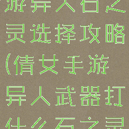 倩女幽魂手游异人石之灵选择攻略(倩女手游异人武器打什么石之灵)