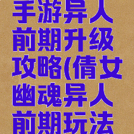 倩女幽魂手游异人前期升级攻略(倩女幽魂异人前期玩法攻略)