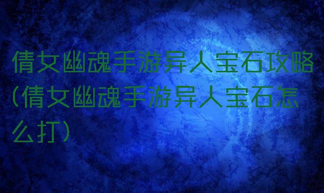 倩女幽魂手游异人宝石攻略(倩女幽魂手游异人宝石怎么打)