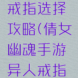 倩女幽魂手游异人戒指选择攻略(倩女幽魂手游异人戒指选择攻略图)