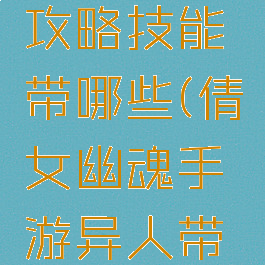 倩女幽魂手游异人攻略技能带哪些(倩女幽魂手游异人带什么法宝好)