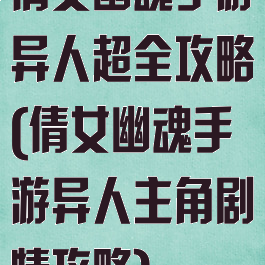 倩女幽魂手游异人超全攻略(倩女幽魂手游异人主角剧情攻略)