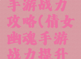 倩女幽魂手游战力攻略(倩女幽魂手游战力提升攻略)