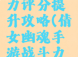 倩女幽魂手游战斗力评分提升攻略(倩女幽魂手游战斗力评分提升攻略大全)