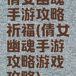 倩女幽魂手游攻略祈福(倩女幽魂手游攻略游戏攻略)