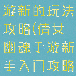 倩女幽魂手游新的玩法攻略(倩女幽魂手游新手入门攻略)