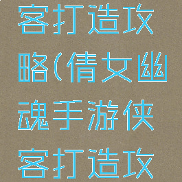 倩女幽魂手游新侠客打造攻略(倩女幽魂手游侠客打造攻略灵兽选择)