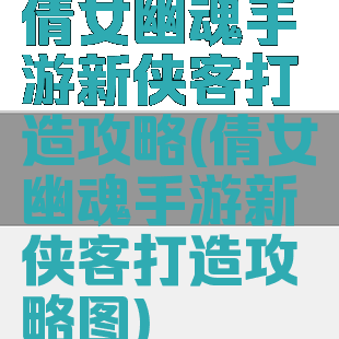 倩女幽魂手游新侠客打造攻略(倩女幽魂手游新侠客打造攻略图)