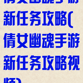 倩女幽魂手游新任务攻略(倩女幽魂手游新任务攻略视频)