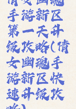 倩女幽魂手游新区第一天升级攻略(倩女幽魂手游新区快速升级攻略)