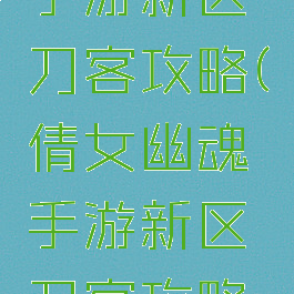倩女幽魂手游新区刀客攻略(倩女幽魂手游新区刀客攻略图)