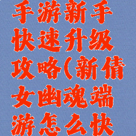 倩女幽魂手游新手快速升级攻略(新倩女幽魂端游怎么快速升级)
