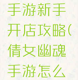倩女幽魂手游新手开店攻略(倩女幽魂手游怎么开店)