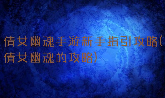 倩女幽魂手游新手指引攻略(倩女幽魂的攻略)