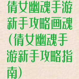 倩女幽魂手游新手攻略画魂(倩女幽魂手游新手攻略指南)